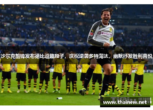 沙尔克前锋发布德比逗趣段子，庆祝逆袭多特淘汰，幽默抒发胜利喜悦